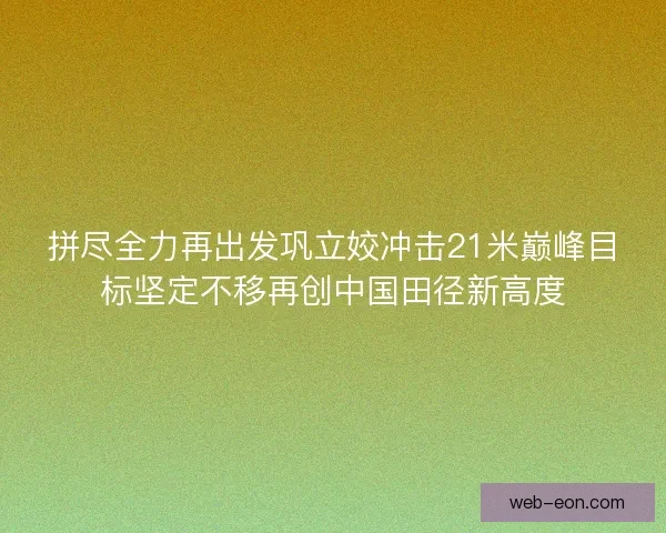 拼尽全力再出发巩立姣冲击21米巅峰目标坚定不移再创中国田径新高度