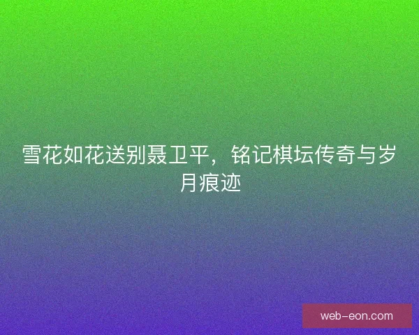雪花如花送别聂卫平，铭记棋坛传奇与岁月痕迹