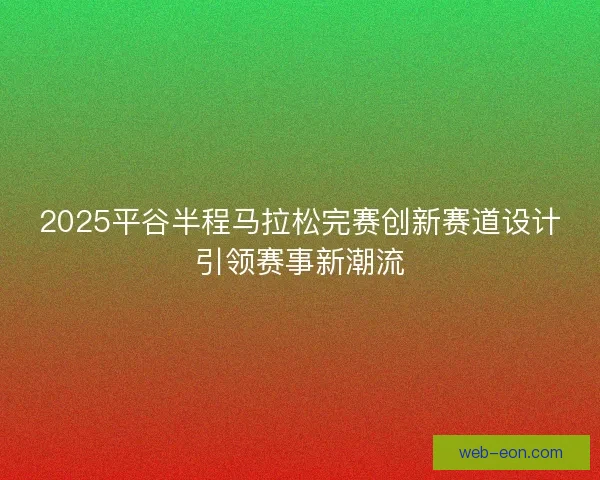 2025平谷半程马拉松完赛创新赛道设计引领赛事新潮流