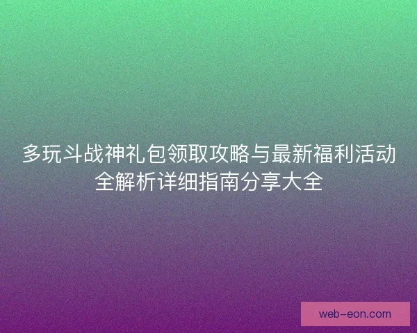 多玩斗战神礼包领取攻略与最新福利活动全解析详细指南分享大全