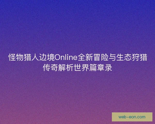 怪物猎人边境Online全新冒险与生态狩猎传奇解析世界篇章录