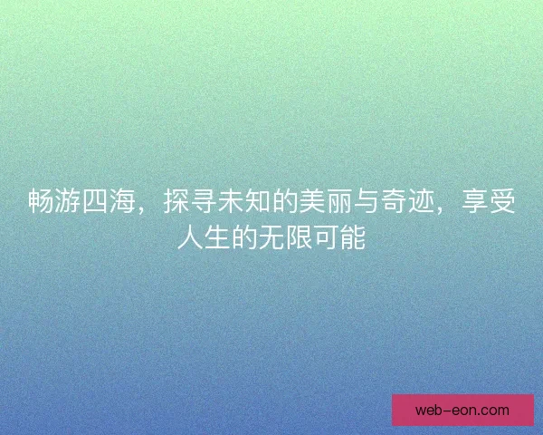 畅游四海，探寻未知的美丽与奇迹，享受人生的无限可能
