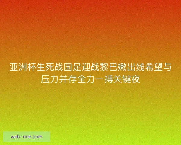 亚洲杯生死战国足迎战黎巴嫩出线希望与压力并存全力一搏关键夜