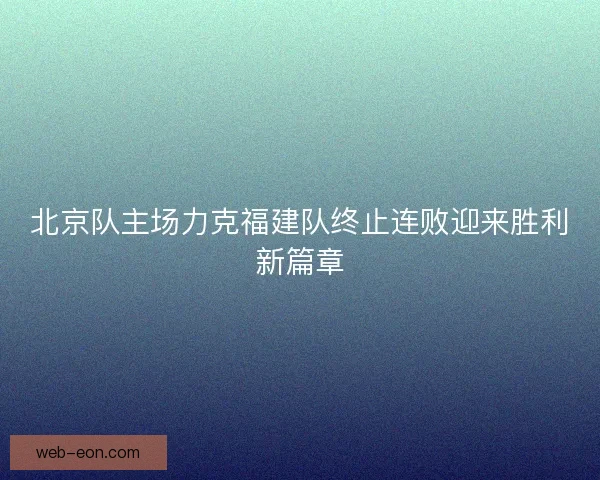 北京队主场力克福建队终止连败迎来胜利新篇章