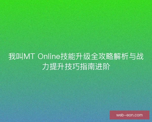 我叫MT Online技能升级全攻略解析与战力提升技巧指南进阶