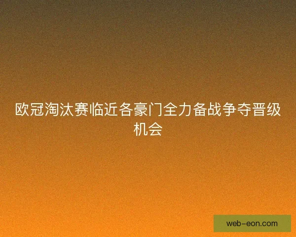 欧冠淘汰赛临近各豪门全力备战争夺晋级机会