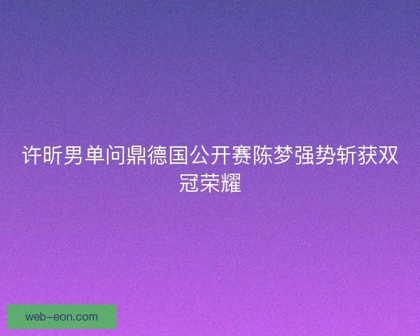 许昕男单问鼎德国公开赛陈梦强势斩获双冠荣耀