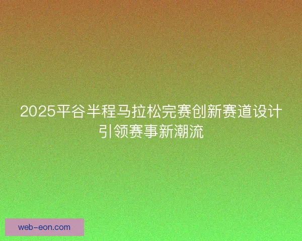 2025平谷半程马拉松完赛创新赛道设计引领赛事新潮流