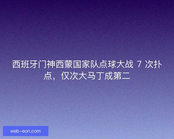 西班牙门神西蒙国家队点球大战 7 次扑点，仅次大马丁成第二