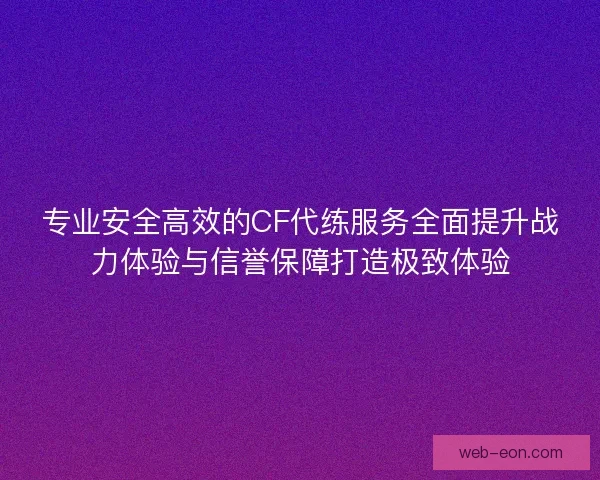专业安全高效的CF代练服务全面提升战力体验与信誉保障打造极致体验