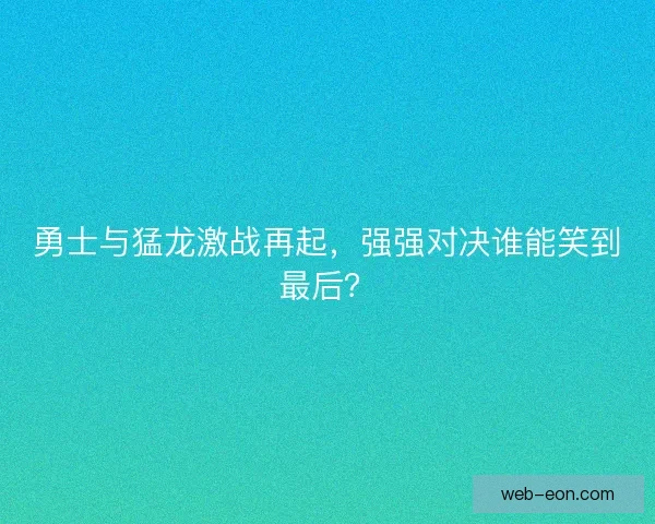 勇士与猛龙激战再起，强强对决谁能笑到最后？
