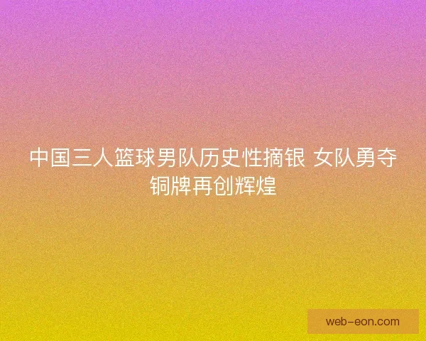中国三人篮球男队历史性摘银 女队勇夺铜牌再创辉煌
