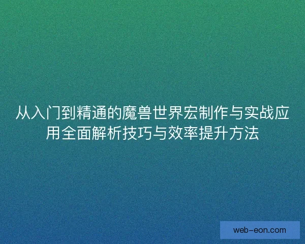 从入门到精通的魔兽世界宏制作与实战应用全面解析技巧与效率提升方法