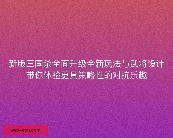 新版三国杀全面升级全新玩法与武将设计带你体验更具策略性的对抗乐趣