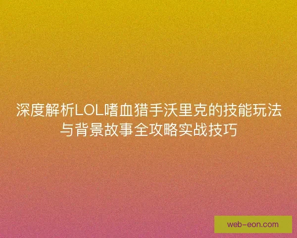 深度解析LOL嗜血猎手沃里克的技能玩法与背景故事全攻略实战技巧