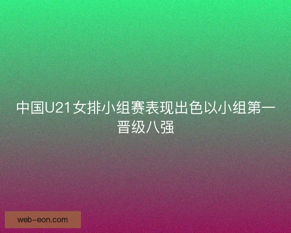 中国U21女排小组赛表现出色以小组第一晋级八强