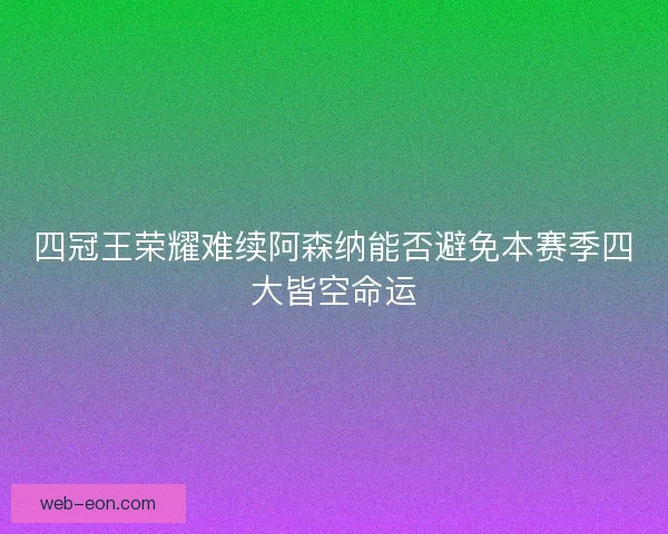 四冠王荣耀难续阿森纳能否避免本赛季四大皆空命运