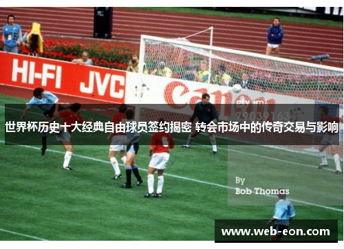 世界杯历史十大经典自由球员签约揭密 转会市场中的传奇交易与影响