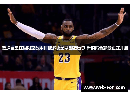 篮球巨星在极限之战中打破多项纪录创造历史 新的传奇篇章正式开启