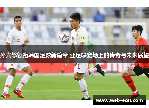 孙兴慜领衔韩国足球新篇章 亚足联赛场上的传奇与未来展望