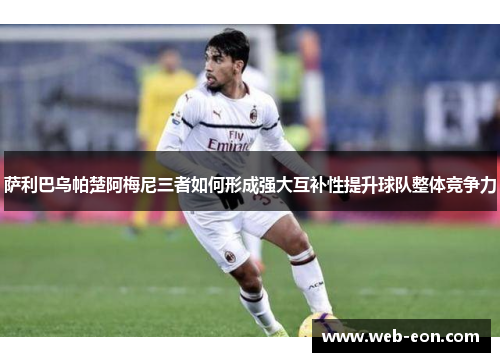 萨利巴乌帕楚阿梅尼三者如何形成强大互补性提升球队整体竞争力