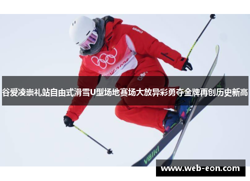 谷爱凌崇礼站自由式滑雪U型场地赛场大放异彩勇夺金牌再创历史新高