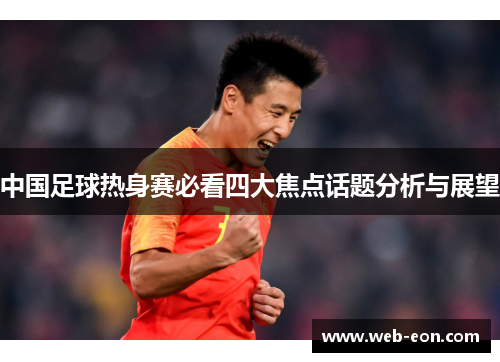 中国足球热身赛必看四大焦点话题分析与展望