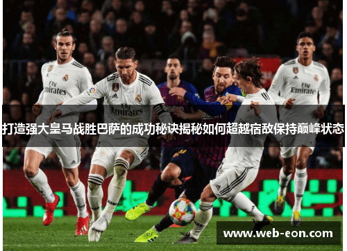 打造强大皇马战胜巴萨的成功秘诀揭秘如何超越宿敌保持巅峰状态
