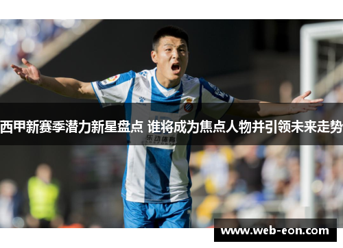 西甲新赛季潜力新星盘点 谁将成为焦点人物并引领未来走势