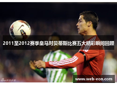 2011至2012赛季皇马对贝蒂斯比赛五大精彩瞬间回顾