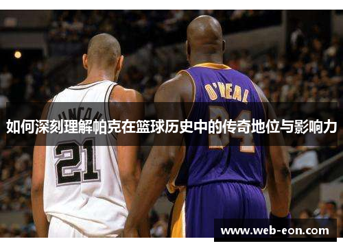 如何深刻理解帕克在篮球历史中的传奇地位与影响力