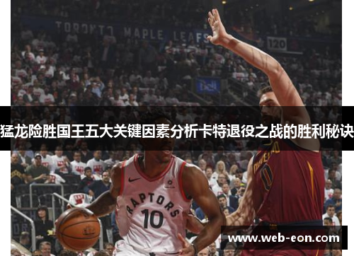 猛龙险胜国王五大关键因素分析卡特退役之战的胜利秘诀