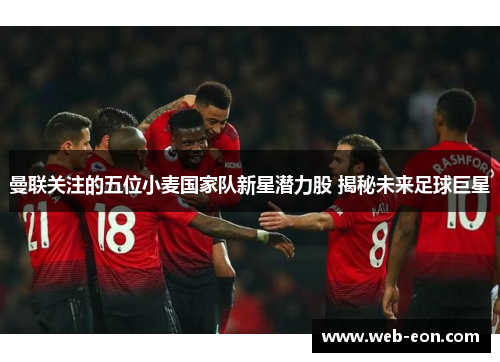 曼联关注的五位小麦国家队新星潜力股 揭秘未来足球巨星
