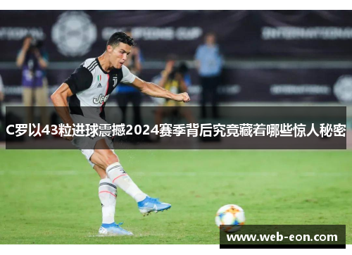 C罗以43粒进球震撼2024赛季背后究竟藏着哪些惊人秘密