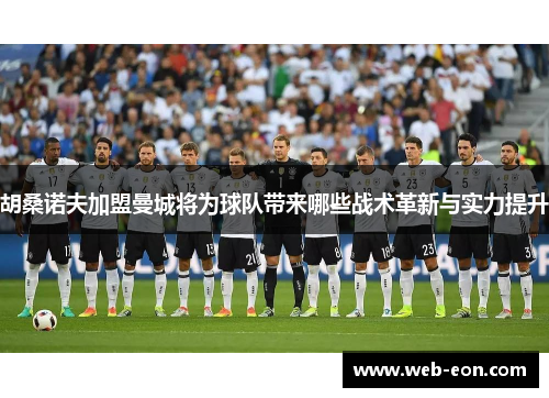 胡桑诺夫加盟曼城将为球队带来哪些战术革新与实力提升