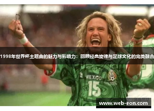 1998年世界杯主题曲的魅力与影响力：回顾经典旋律与足球文化的完美融合
