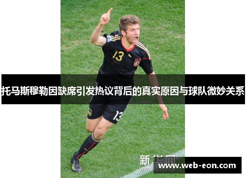 托马斯穆勒因缺席引发热议背后的真实原因与球队微妙关系